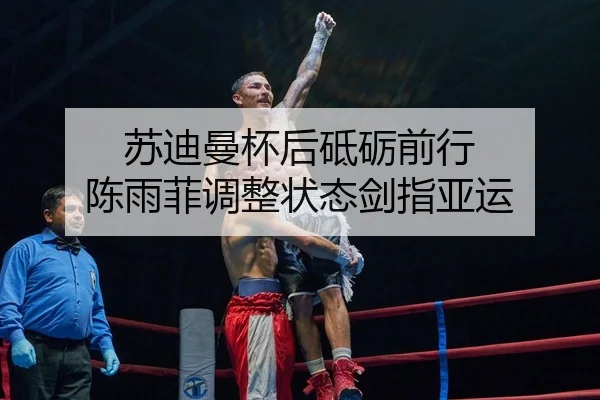 苏迪曼杯后砥砺前行 陈雨菲调整状态剑指亚运